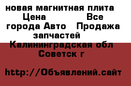 новая магнитная плита › Цена ­ 10 000 - Все города Авто » Продажа запчастей   . Калининградская обл.,Советск г.